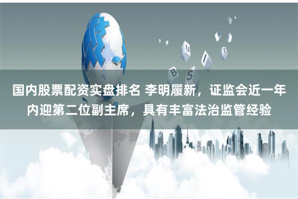 国内股票配资实盘排名 李明履新，证监会近一年内迎第二位副主席，具有丰富法治监管经验