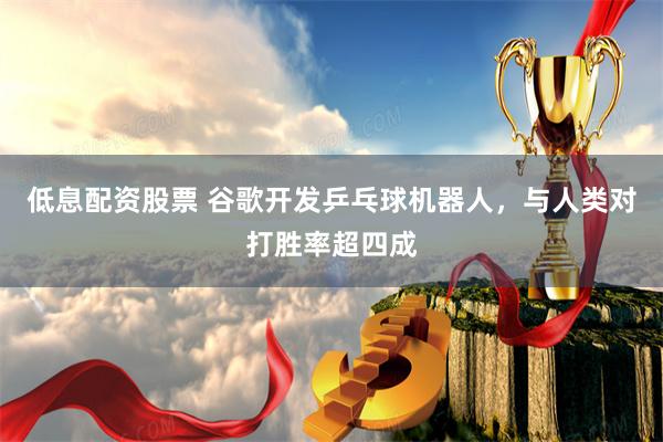 低息配资股票 谷歌开发乒乓球机器人，与人类对打胜率超四成