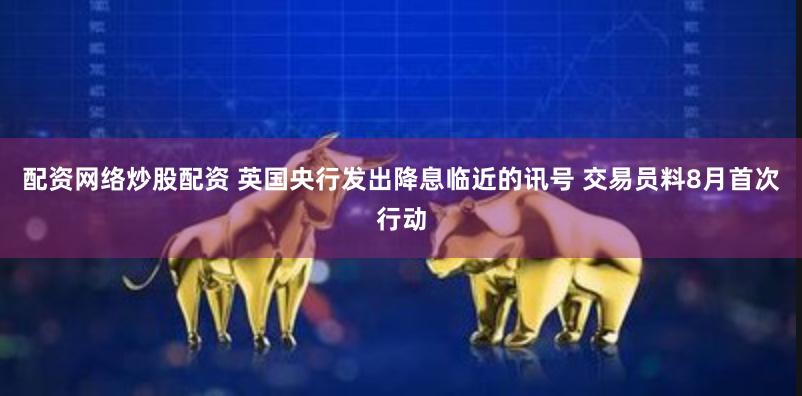 配资网络炒股配资 英国央行发出降息临近的讯号 交易员料8月首次行动