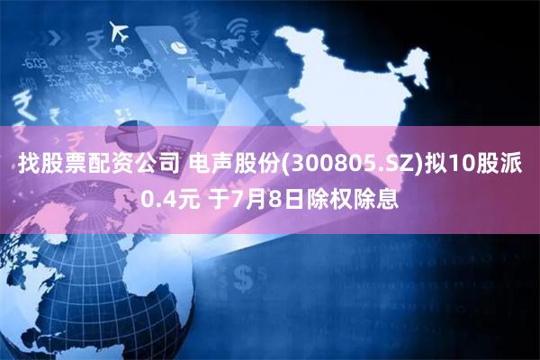 找股票配资公司 电声股份(300805.SZ)拟10股派0.4元 于7月8日除权除息