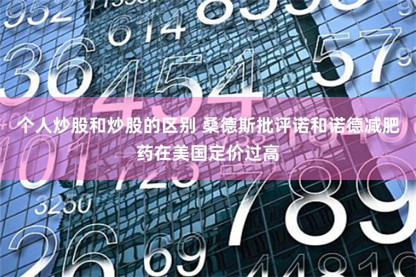 个人炒股和炒股的区别 桑德斯批评诺和诺德减肥药在美国定价过高