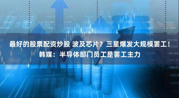 最好的股票配资炒股 波及芯片？三星爆发大规模罢工！韩媒：半导体部门员工是罢工主力