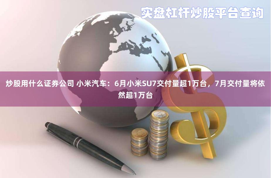 炒股用什么证券公司 小米汽车：6月小米SU7交付量超1万台，7月交付量将依然超1万台