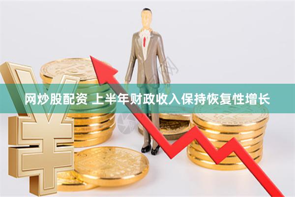网炒股配资 上半年财政收入保持恢复性增长