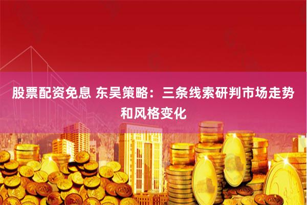 股票配资免息 东吴策略：三条线索研判市场走势和风格变化