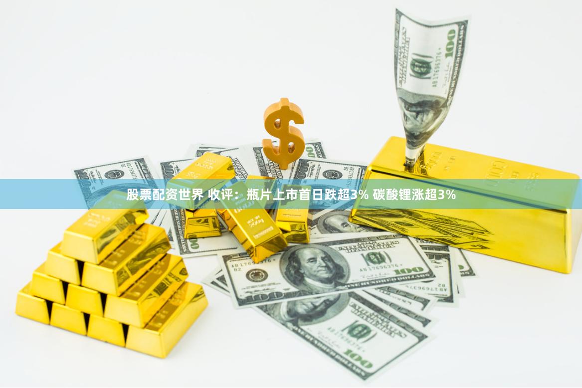 股票配资世界 收评：瓶片上市首日跌超3% 碳酸锂涨超3%