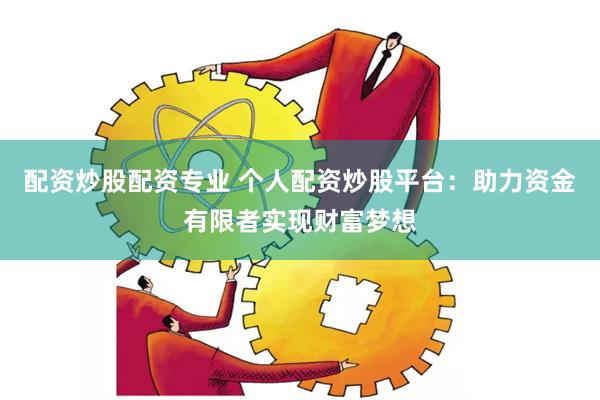 配资炒股配资专业 个人配资炒股平台：助力资金有限者实现财富梦想
