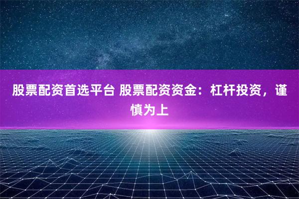 股票配资首选平台 股票配资资金：杠杆投资，谨慎为上