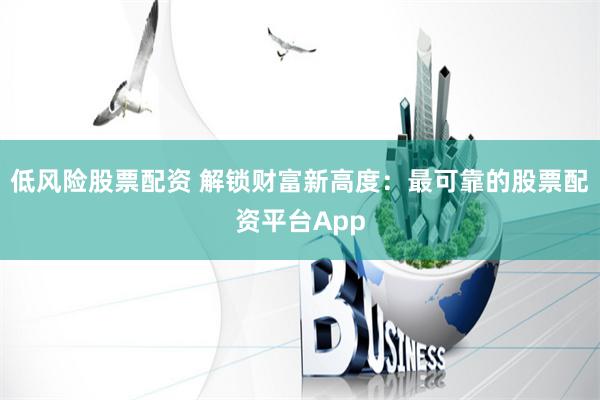 低风险股票配资 解锁财富新高度：最可靠的股票配资平台App
