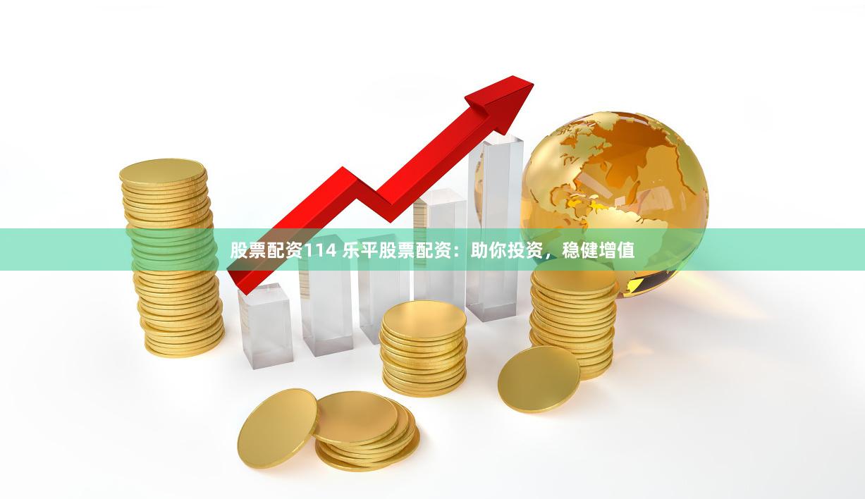 股票配资114 乐平股票配资：助你投资，稳健增值