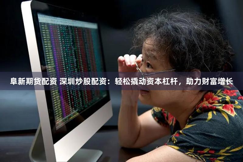 阜新期货配资 深圳炒股配资：轻松撬动资本杠杆，助力财富增长