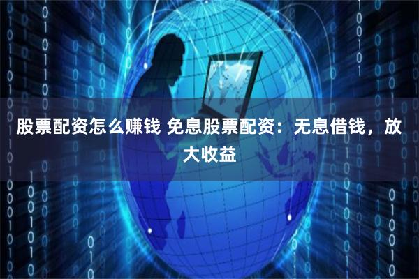 股票配资怎么赚钱 免息股票配资：无息借钱，放大收益