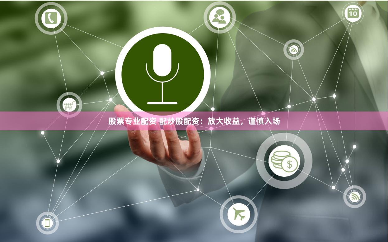 股票专业配资 配炒股配资：放大收益，谨慎入场