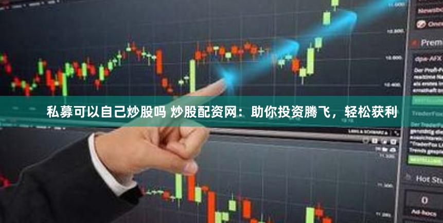 私募可以自己炒股吗 炒股配资网：助你投资腾飞，轻松获利