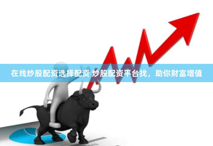 在线炒股配资选择配资 炒股配资平台找，助你财富增值