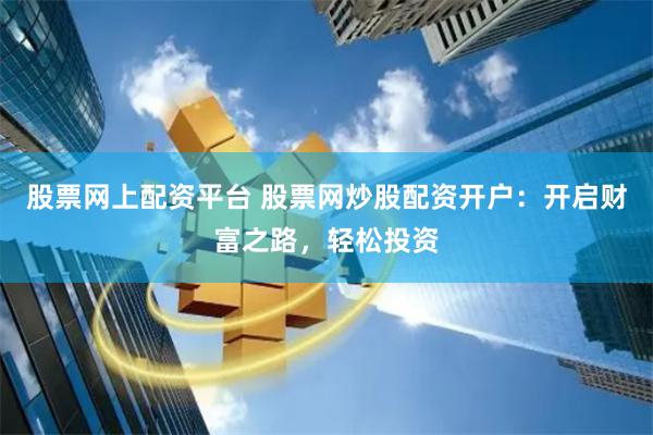 股票网上配资平台 股票网炒股配资开户：开启财富之路，轻松投资