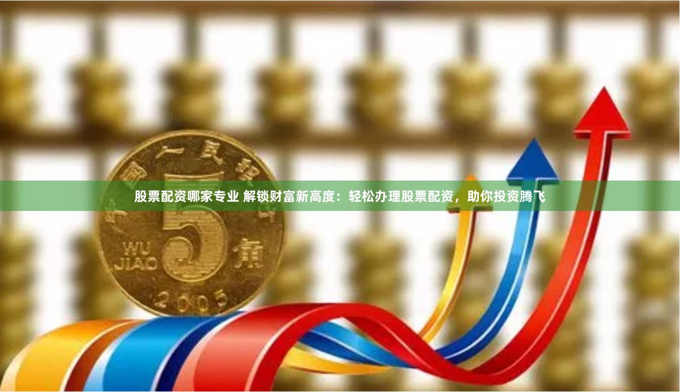 股票配资哪家专业 解锁财富新高度：轻松办理股票配资，助你投资腾飞