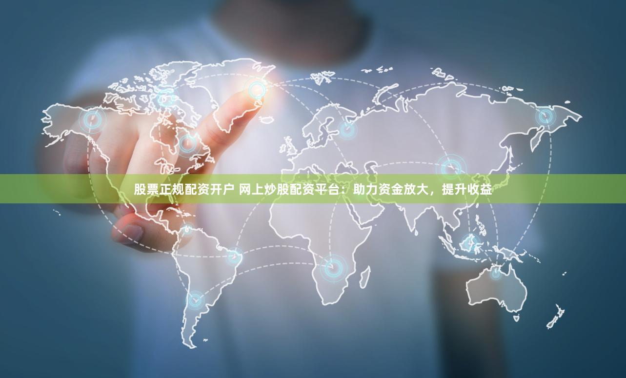 股票正规配资开户 网上炒股配资平台：助力资金放大，提升收益