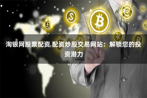 淘银网股票配资 配资炒股交易网站：解锁您的投资潜力