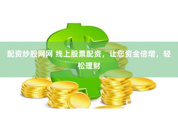 配资炒股网网 线上股票配资，让您资金倍增，轻松理财