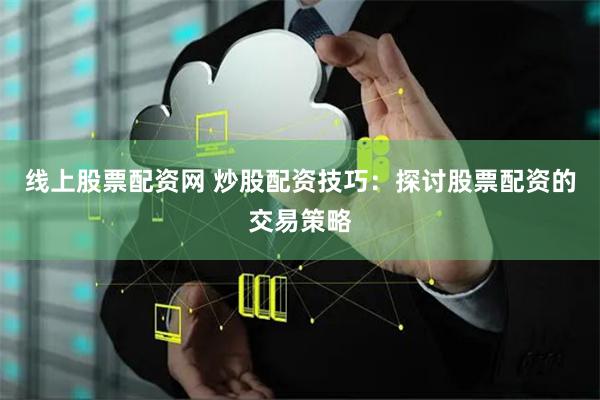 线上股票配资网 炒股配资技巧：探讨股票配资的交易策略