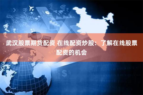 武汉股票期货配资 在线配资炒股：了解在线股票配资的机会