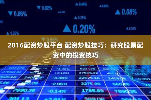 2016配资炒股平台 配资炒股技巧：研究股票配资中的投资技巧