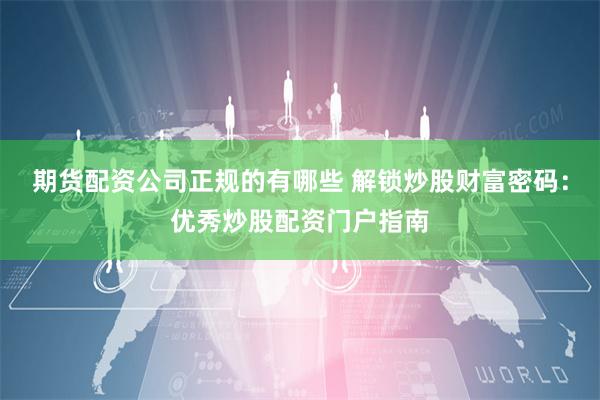期货配资公司正规的有哪些 解锁炒股财富密码：优秀炒股配资门户指南
