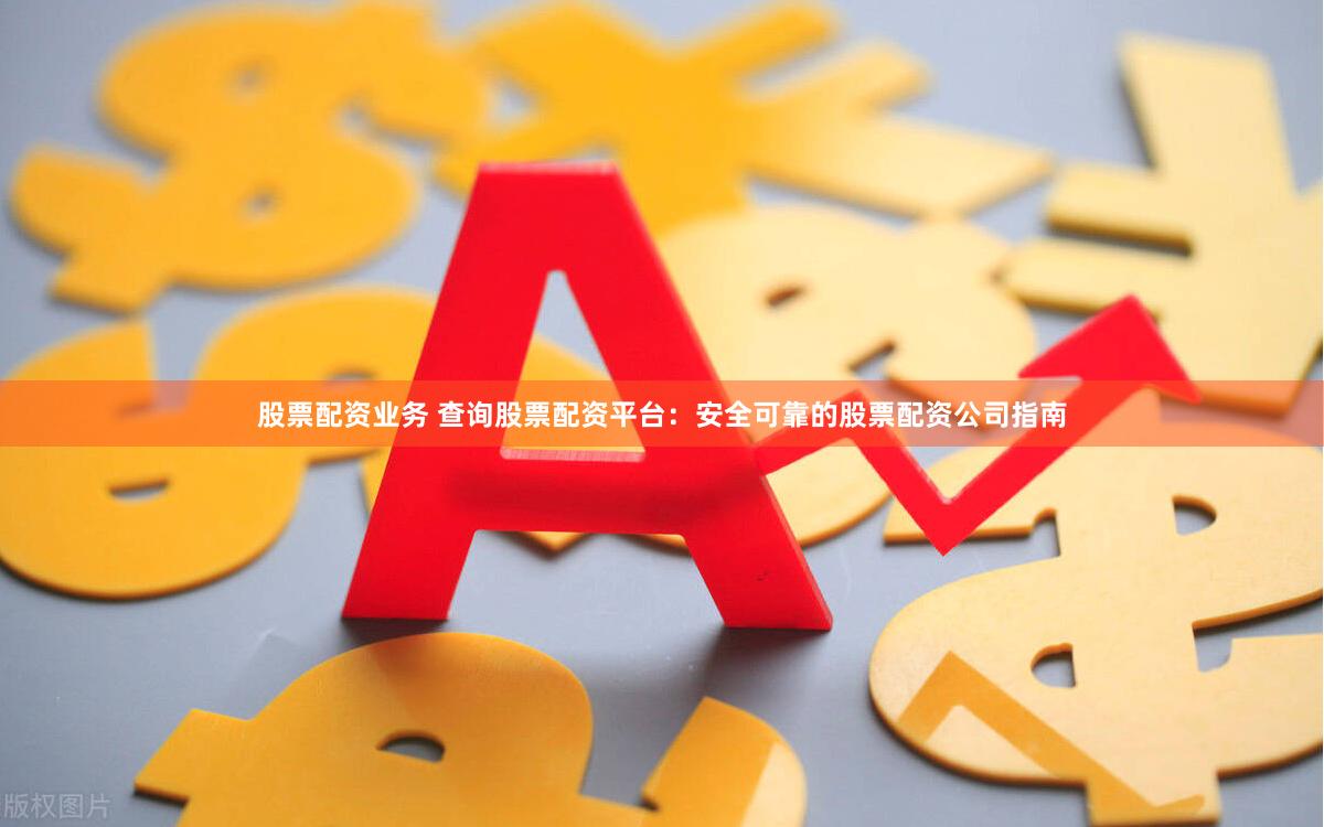 股票配资业务 查询股票配资平台：安全可靠的股票配资公司指南