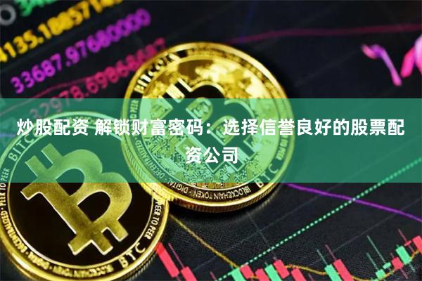 炒股配资 解锁财富密码：选择信誉良好的股票配资公司