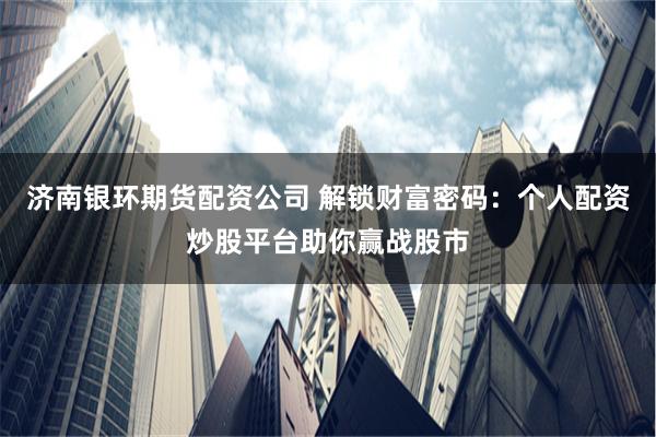 济南银环期货配资公司 解锁财富密码：个人配资炒股平台助你赢战股市