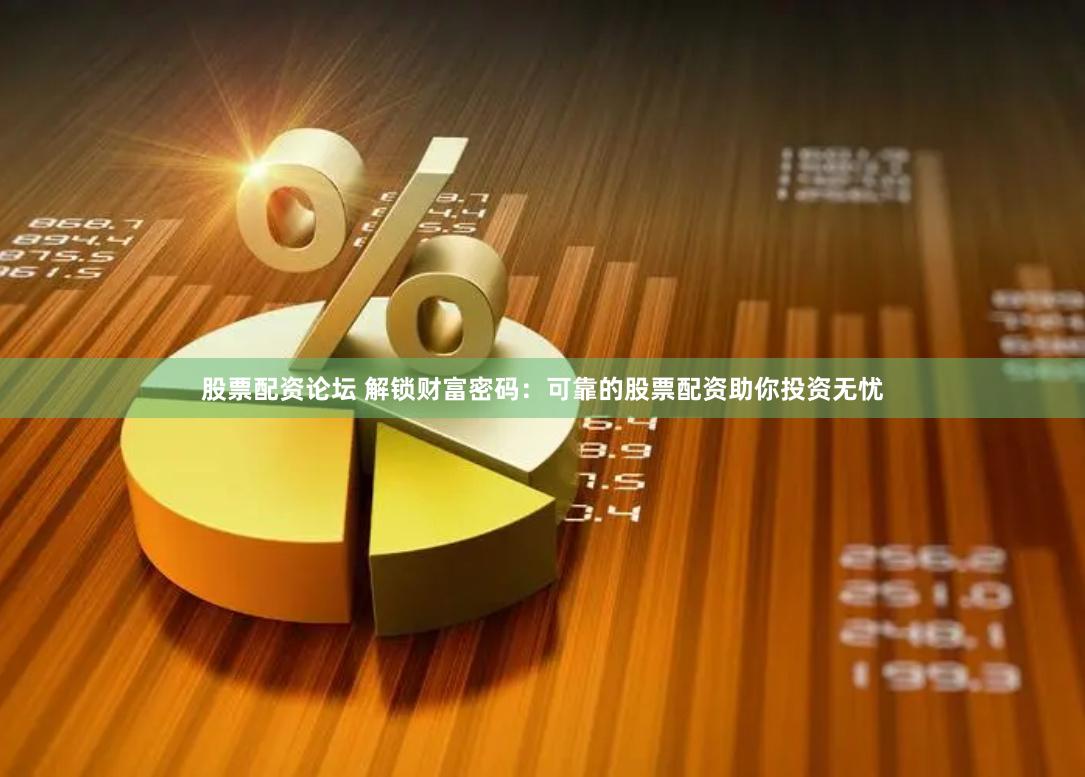 股票配资论坛 解锁财富密码：可靠的股票配资助你投资无忧