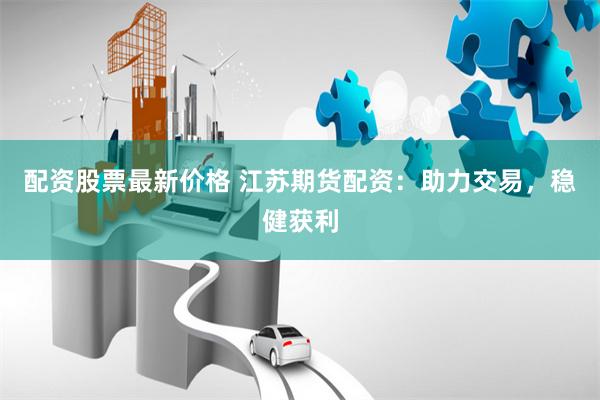 配资股票最新价格 江苏期货配资：助力交易，稳健获利