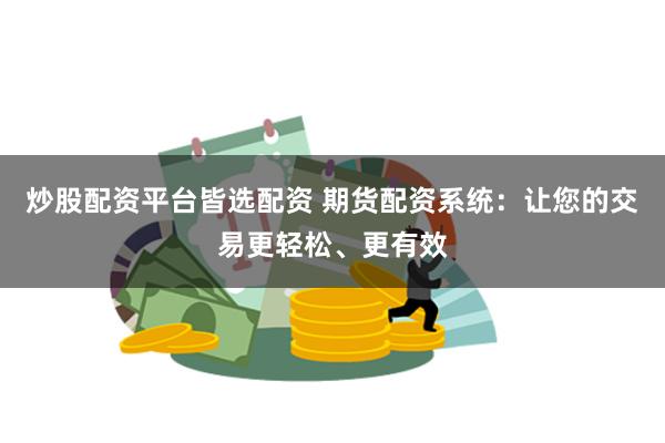 炒股配资平台皆选配资 期货配资系统：让您的交易更轻松、更有效