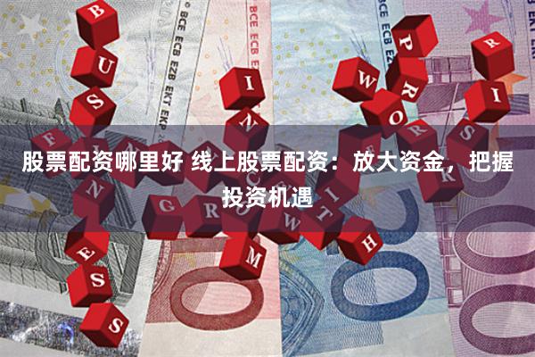 股票配资哪里好 线上股票配资：放大资金，把握投资机遇