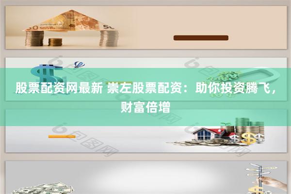 股票配资网最新 崇左股票配资：助你投资腾飞，财富倍增