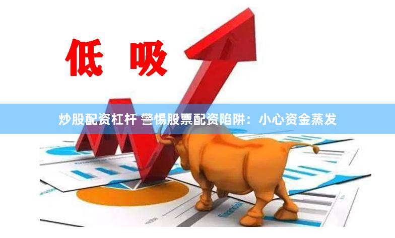 炒股配资杠杆 警惕股票配资陷阱：小心资金蒸发