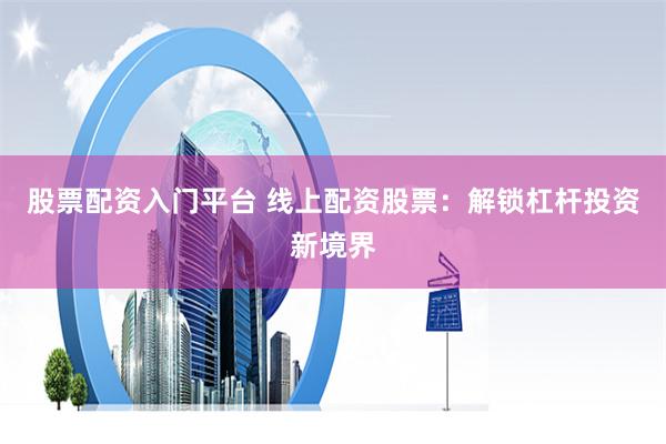 股票配资入门平台 线上配资股票：解锁杠杆投资新境界