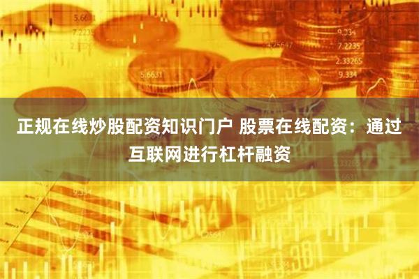 正规在线炒股配资知识门户 股票在线配资：通过互联网进行杠杆融资