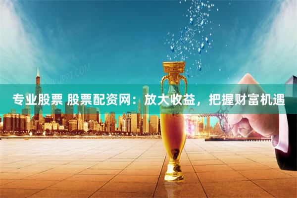 专业股票 股票配资网：放大收益，把握财富机遇