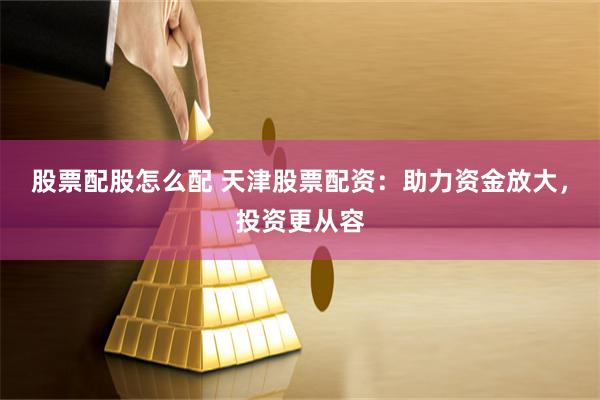股票配股怎么配 天津股票配资：助力资金放大，投资更从容