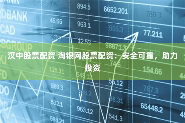 汉中股票配资 淘银网股票配资：安全可靠，助力投资