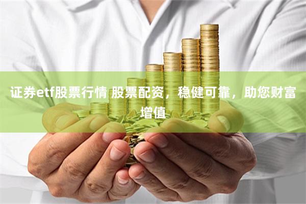 证券etf股票行情 股票配资，稳健可靠，助您财富增值