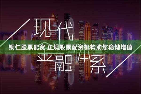 铜仁股票配资 正规股票配资机构助您稳健增值