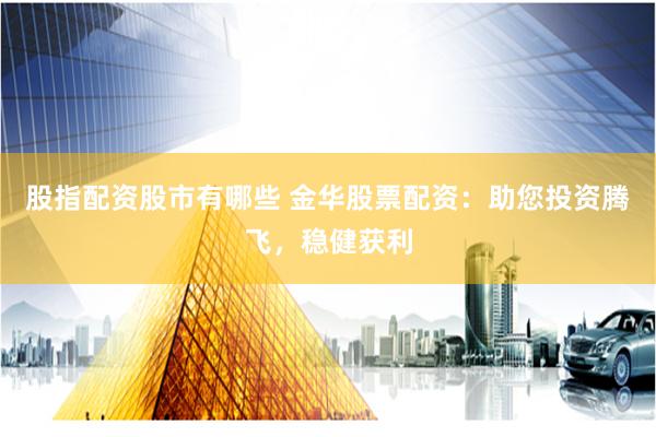 股指配资股市有哪些 金华股票配资：助您投资腾飞，稳健获利