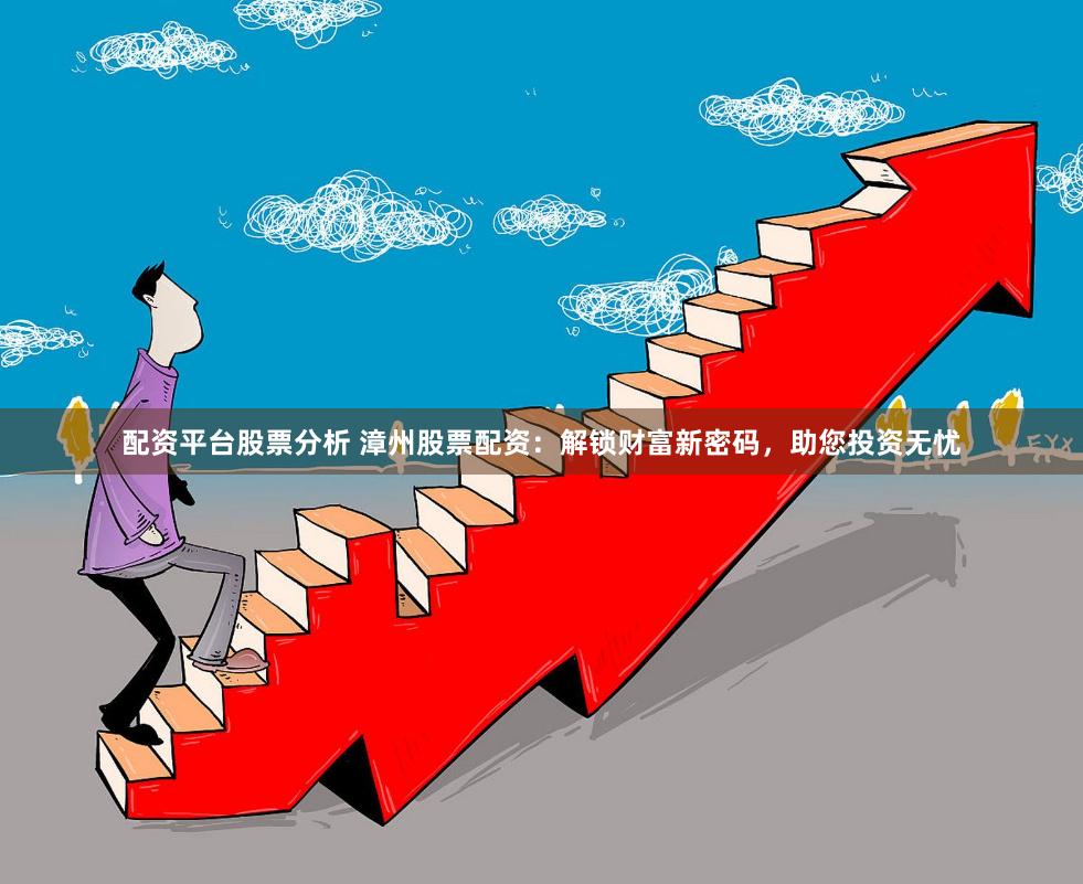 配资平台股票分析 漳州股票配资：解锁财富新密码，助您投资无忧