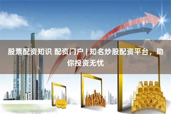 股票配资知识 配资门户 | 知名炒股配资平台，助你投资无忧