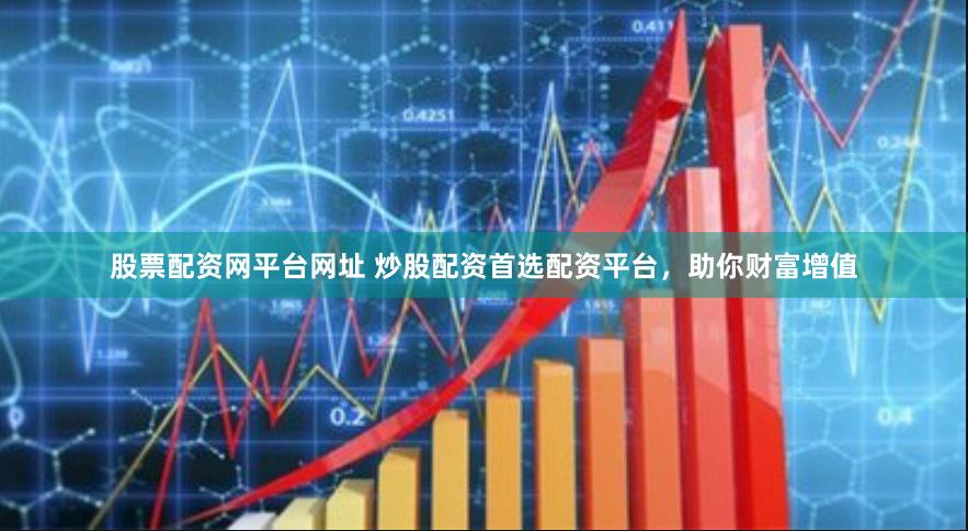 股票配资网平台网址 炒股配资首选配资平台，助你财富增值