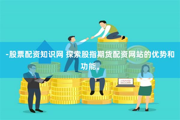 -股票配资知识网 探索股指期货配资网站的优势和功能。