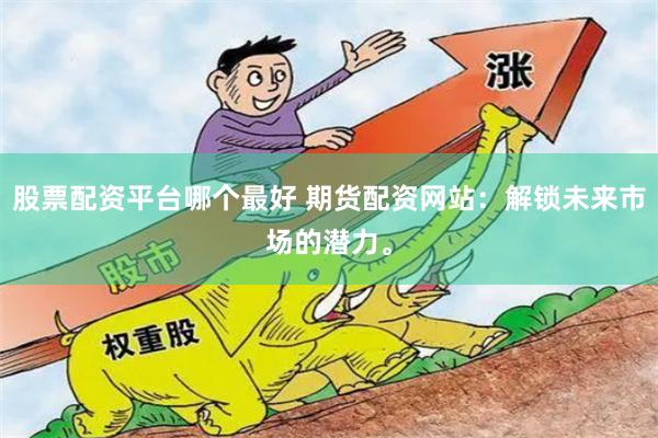 股票配资平台哪个最好 期货配资网站：解锁未来市场的潜力。